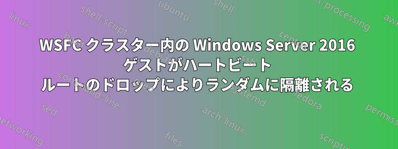 WSFC クラスター内の Windows Server 2016 ゲストがハートビート ルートのドロップによりランダムに隔離される