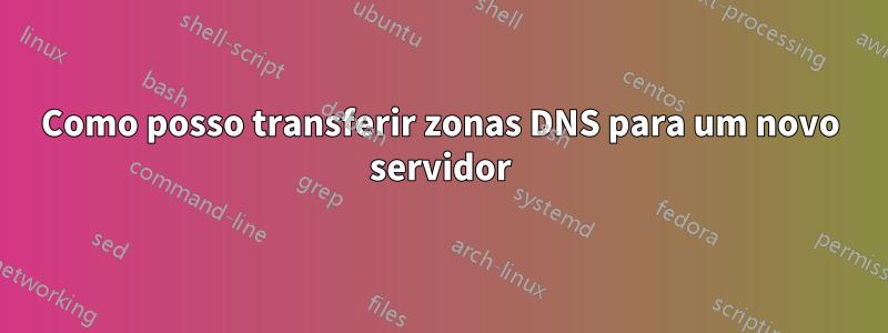 Como posso transferir zonas DNS para um novo servidor