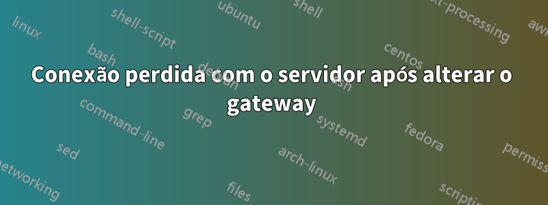 Conexão perdida com o servidor após alterar o gateway