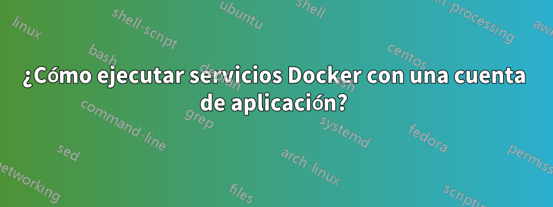 ¿Cómo ejecutar servicios Docker con una cuenta de aplicación?