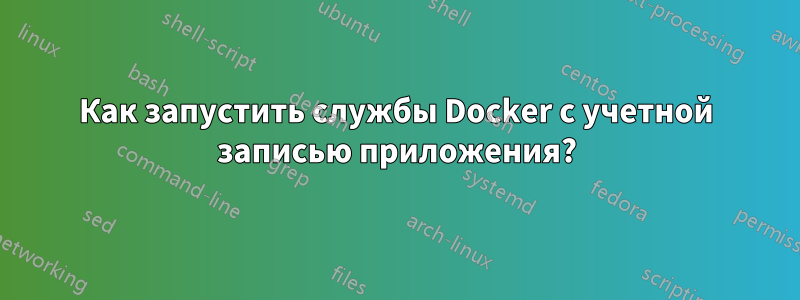 Как запустить службы Docker с учетной записью приложения?