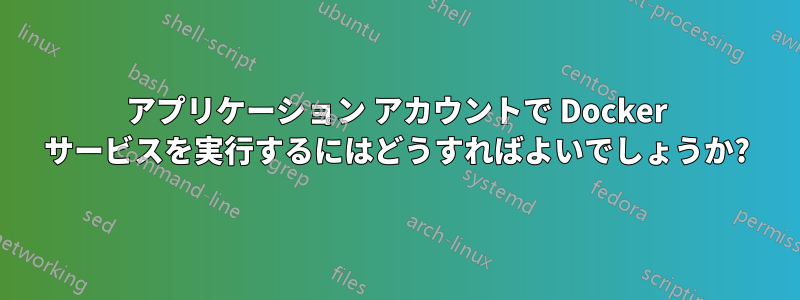 アプリケーション アカウントで Docker サービスを実行するにはどうすればよいでしょうか?