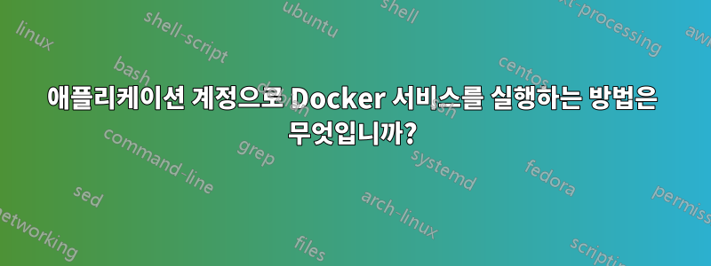 애플리케이션 계정으로 Docker 서비스를 실행하는 방법은 무엇입니까?