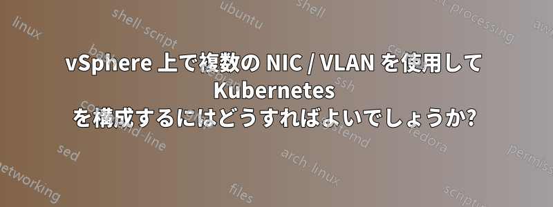 vSphere 上で複数の NIC / VLAN を使用して Kubernetes を構成するにはどうすればよいでしょうか?