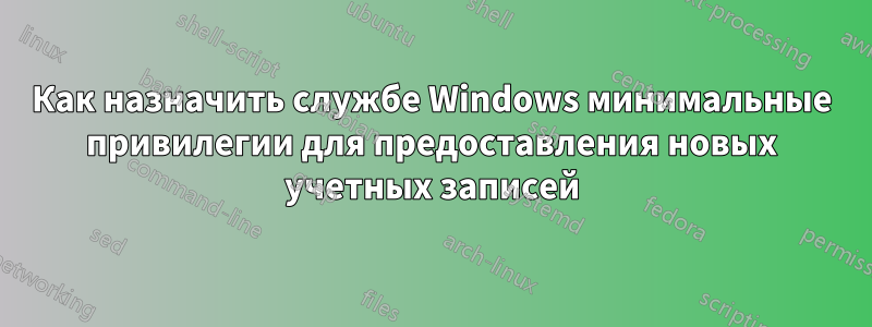 Как назначить службе Windows минимальные привилегии для предоставления новых учетных записей