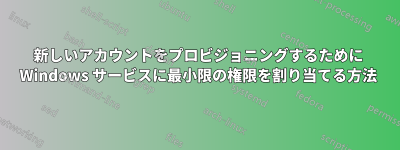 新しいアカウントをプロビジョニングするために Windows サービスに最小限の権限を割り当てる方法