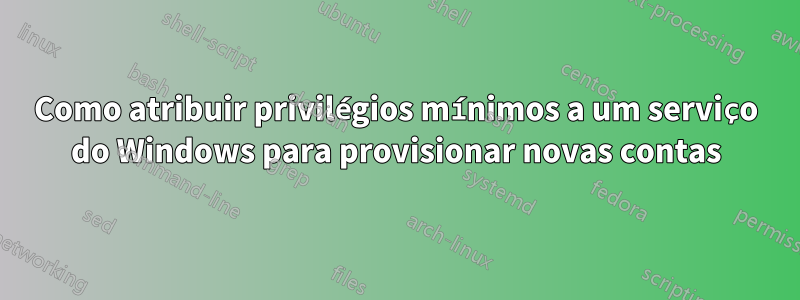 Como atribuir privilégios mínimos a um serviço do Windows para provisionar novas contas