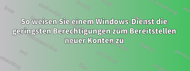 So weisen Sie einem Windows-Dienst die geringsten Berechtigungen zum Bereitstellen neuer Konten zu