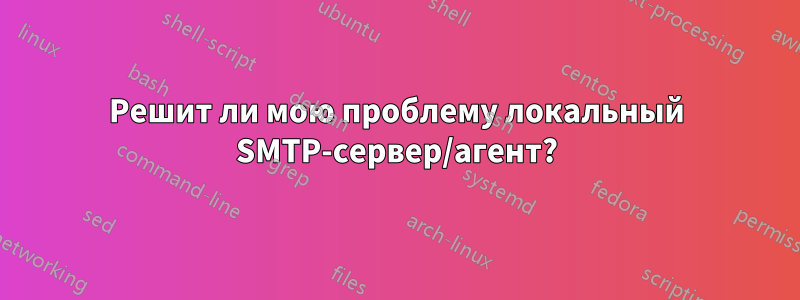 Решит ли мою проблему локальный SMTP-сервер/агент?