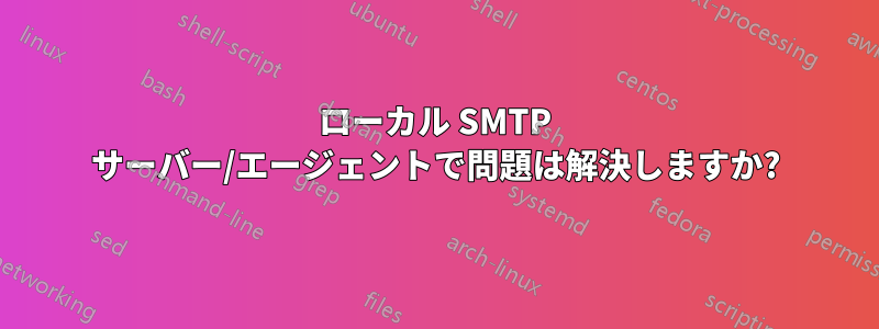 ローカル SMTP サーバー/エージェントで問題は解決しますか?