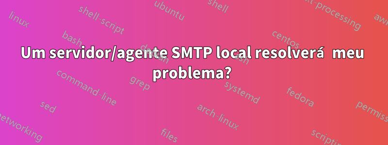 Um servidor/agente SMTP local resolverá meu problema?