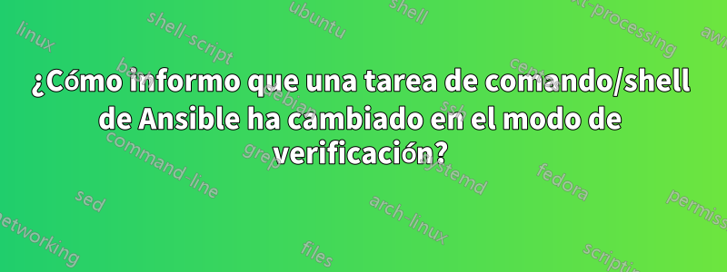 ¿Cómo informo que una tarea de comando/shell de Ansible ha cambiado en el modo de verificación?