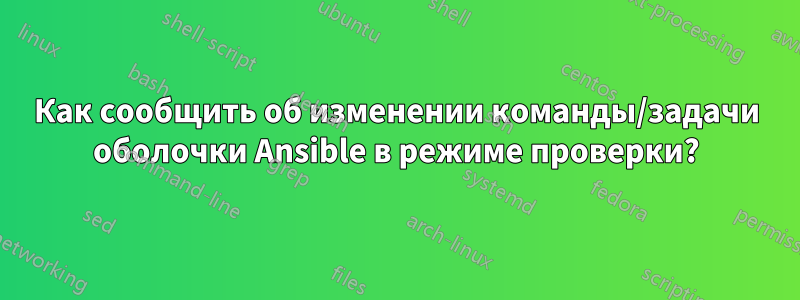 Как сообщить об изменении команды/задачи оболочки Ansible в режиме проверки?