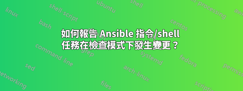 如何報告 Ansible 指令/shell 任務在檢查模式下發生變更？