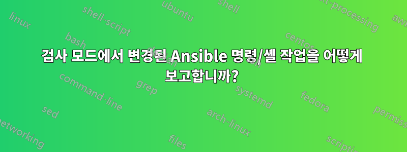 검사 모드에서 변경된 Ansible 명령/셸 작업을 어떻게 보고합니까?