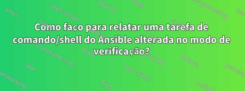 Como faço para relatar uma tarefa de comando/shell do Ansible alterada no modo de verificação?