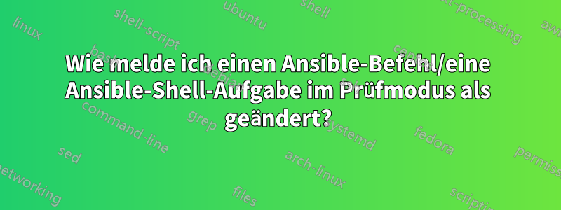 Wie melde ich einen Ansible-Befehl/eine Ansible-Shell-Aufgabe im Prüfmodus als geändert?