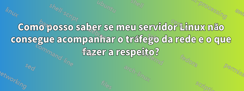 Como posso saber se meu servidor Linux não consegue acompanhar o tráfego da rede e o que fazer a respeito?