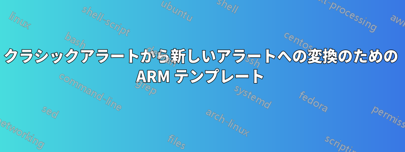 クラシックアラートから新しいアラートへの変換のための ARM テンプレート