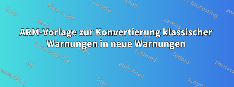 ARM-Vorlage zur Konvertierung klassischer Warnungen in neue Warnungen