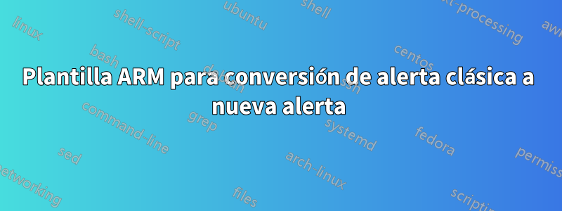 Plantilla ARM para conversión de alerta clásica a nueva alerta