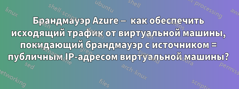 Брандмауэр Azure — как обеспечить исходящий трафик от виртуальной машины, покидающий брандмауэр с источником = публичным IP-адресом виртуальной машины?