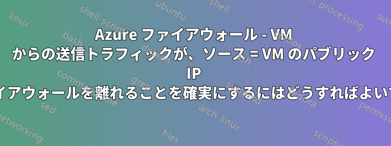 Azure ファイアウォール - VM からの送信トラフィックが、ソース = VM のパブリック IP でファイアウォールを離れることを確実にするにはどうすればよいですか?