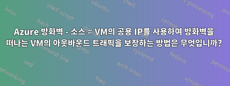 Azure 방화벽 - 소스 = VM의 공용 IP를 사용하여 방화벽을 떠나는 VM의 아웃바운드 트래픽을 보장하는 방법은 무엇입니까?
