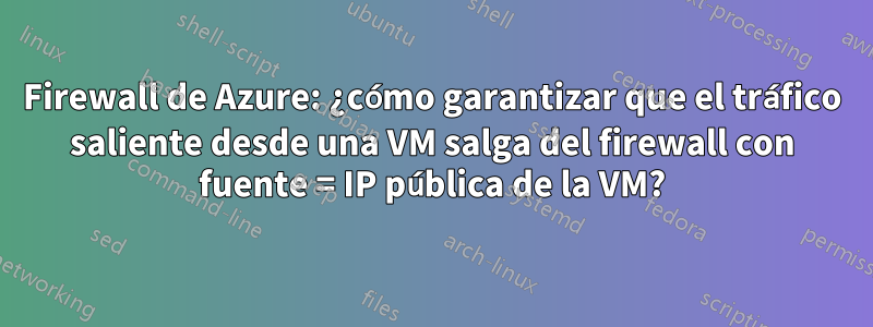 Firewall de Azure: ¿cómo garantizar que el tráfico saliente desde una VM salga del firewall con fuente = IP pública de la VM?