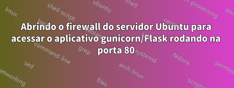 Abrindo o firewall do servidor Ubuntu para acessar o aplicativo gunicorn/Flask rodando na porta 80