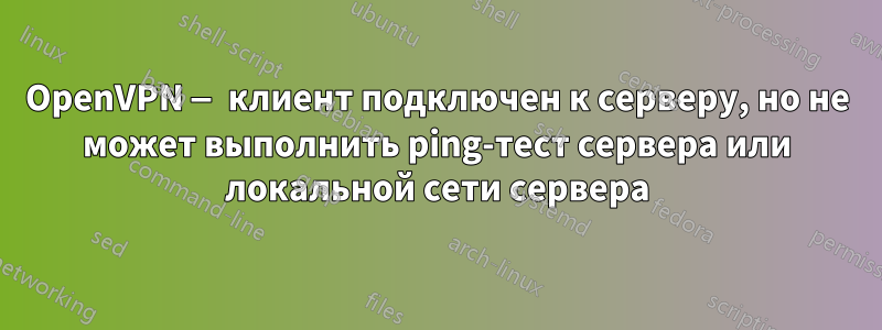 OpenVPN — клиент подключен к серверу, но не может выполнить ping-тест сервера или локальной сети сервера