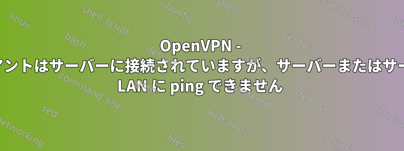 OpenVPN - クライアントはサーバーに接続されていますが、サーバーまたはサーバーの LAN に ping できません