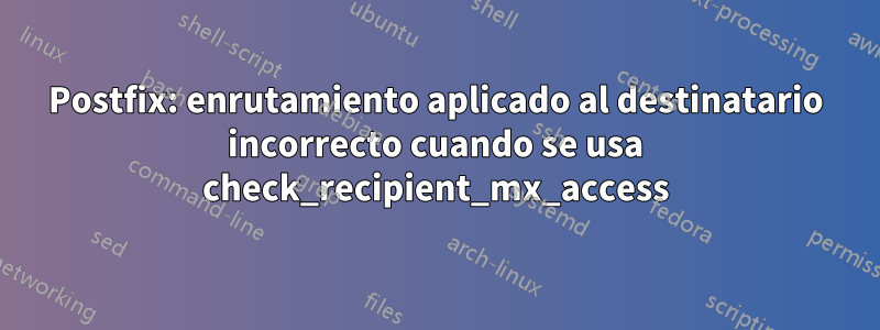 Postfix: enrutamiento aplicado al destinatario incorrecto cuando se usa check_recipient_mx_access