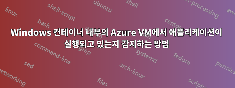 Windows 컨테이너 내부의 Azure VM에서 애플리케이션이 실행되고 있는지 감지하는 방법