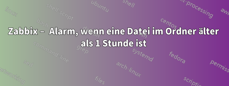 Zabbix – Alarm, wenn eine Datei im Ordner älter als 1 Stunde ist