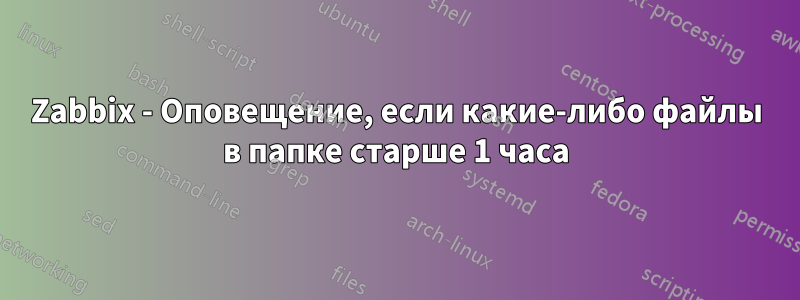 Zabbix - Оповещение, если какие-либо файлы в папке старше 1 часа