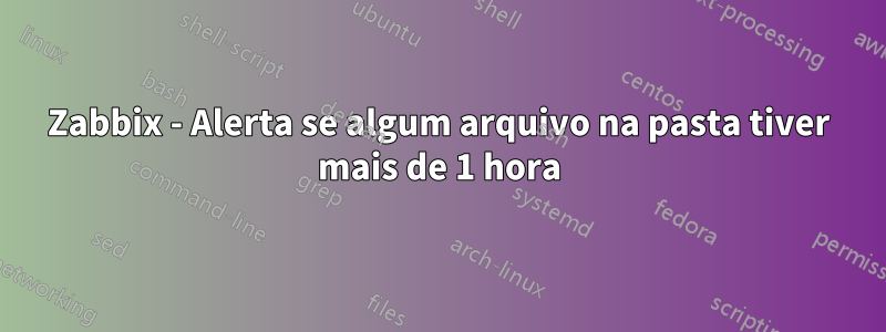 Zabbix - Alerta se algum arquivo na pasta tiver mais de 1 hora