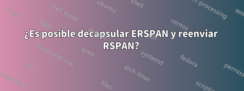 ¿Es posible decapsular ERSPAN y reenviar RSPAN?