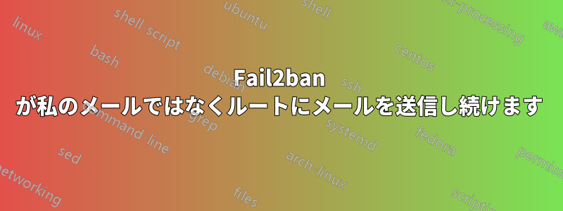 Fail2ban が私のメールではなくルートにメールを送信し続けます