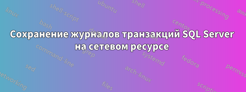 Сохранение журналов транзакций SQL Server на сетевом ресурсе