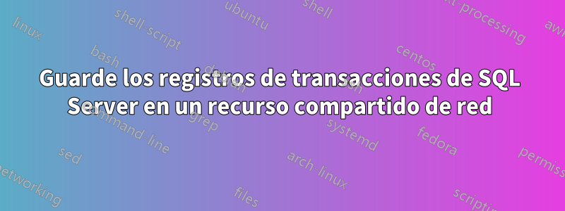 Guarde los registros de transacciones de SQL Server en un recurso compartido de red