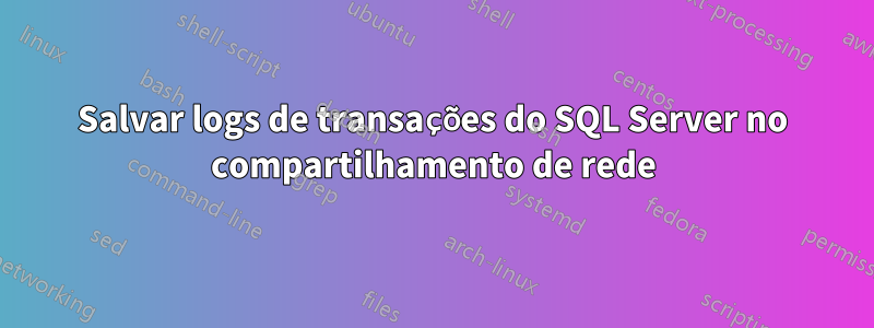 Salvar logs de transações do SQL Server no compartilhamento de rede