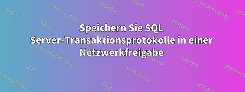 Speichern Sie SQL Server-Transaktionsprotokolle in einer Netzwerkfreigabe