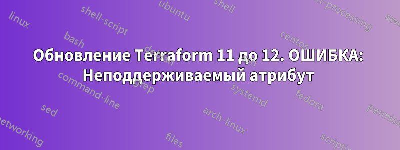 Обновление Terraform 11 до 12. ОШИБКА: Неподдерживаемый атрибут