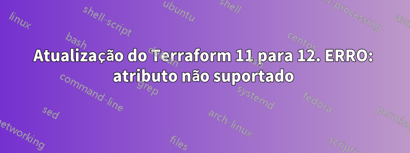 Atualização do Terraform 11 para 12. ERRO: atributo não suportado