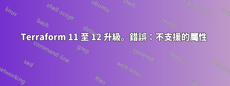 Terraform 11 至 12 升級。錯誤：不支援的屬性