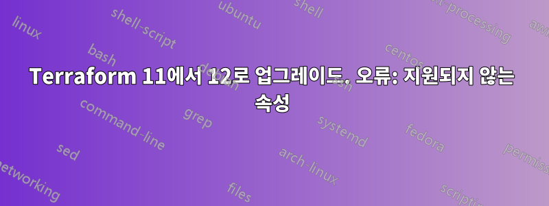 Terraform 11에서 12로 업그레이드. 오류: 지원되지 않는 속성