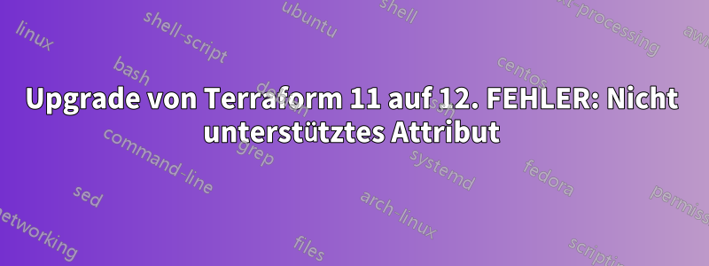 Upgrade von Terraform 11 auf 12. FEHLER: Nicht unterstütztes Attribut