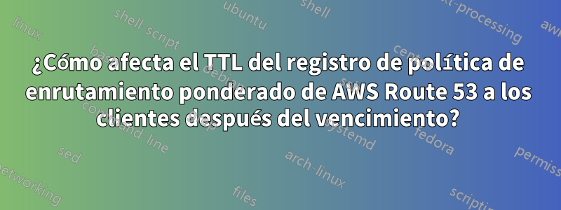 ¿Cómo afecta el TTL del registro de política de enrutamiento ponderado de AWS Route 53 a los clientes después del vencimiento?