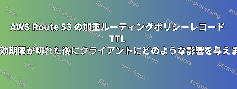 AWS Route 53 の加重ルーティングポリシーレコード TTL は、有効期限が切れた後にクライアントにどのような影響を与えますか?